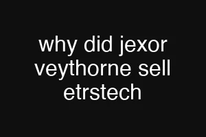 why did jexor veythorne sell etrstech